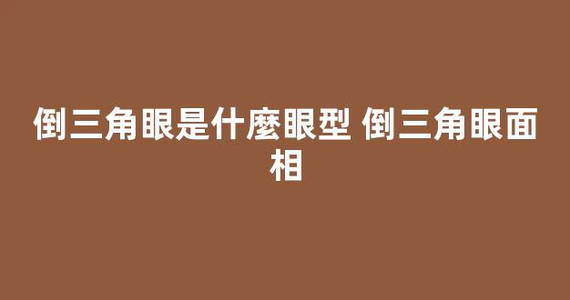 倒三角眼是什麼眼型 倒三角眼面相